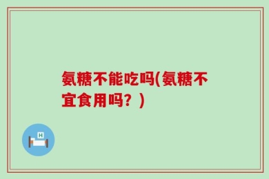 氨糖不能吃吗(氨糖不宜食用吗？)