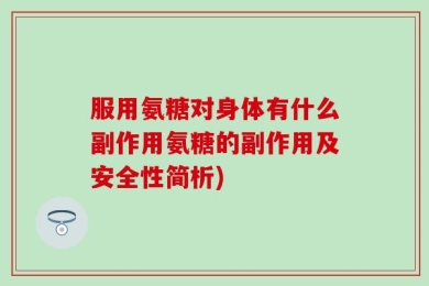 服用氨糖对身体有什么副作用氨糖的副作用及安全性简析)
