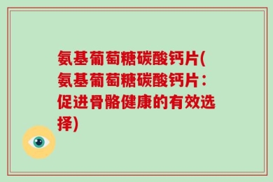 氨基葡萄糖碳酸钙片(氨基葡萄糖碳酸钙片：促进骨骼健康的有效选择)