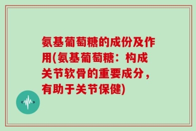 氨基葡萄糖的成份及作用(氨基葡萄糖：构成关节软骨的重要成分，有助于关节保健)