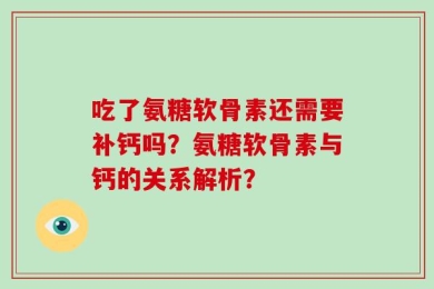 吃了氨糖软骨素还需要补钙吗？氨糖软骨素与钙的关系解析？