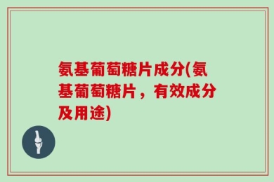 氨基葡萄糖片成分(氨基葡萄糖片，有效成分及用途)
