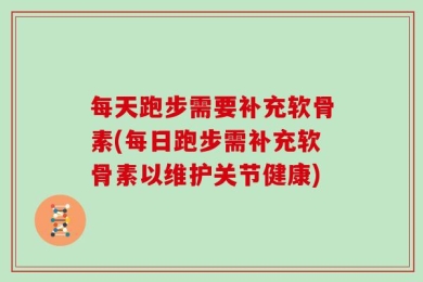 每天跑步需要补充软骨素(每日跑步需补充软骨素以维护关节健康)