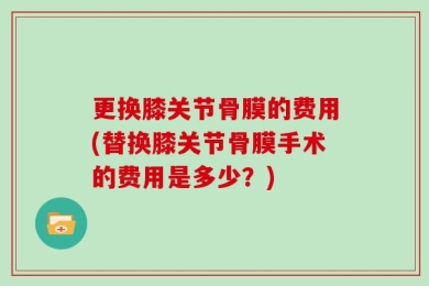 更换膝关节骨膜的费用(替换膝关节骨膜手术的费用是多少？)