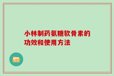 小林制药氨糖软骨素的功效和使用方法