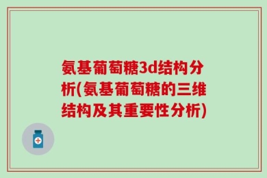 氨基葡萄糖3d结构分析(氨基葡萄糖的三维结构及其重要性分析)