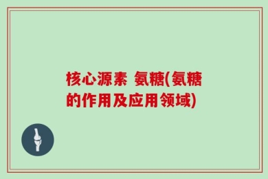 核心源素 氨糖(氨糖的作用及应用领域)