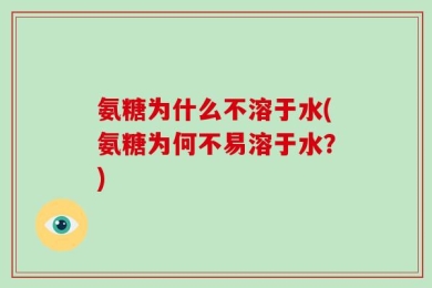 氨糖为什么不溶于水(氨糖为何不易溶于水？)