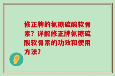 修正牌的氨糖硫酸软骨素？详解修正牌氨糖硫酸软骨素的功效和使用方法？