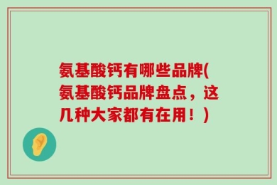 氨基酸钙有哪些品牌(氨基酸钙品牌盘点，这几种大家都有在用！)