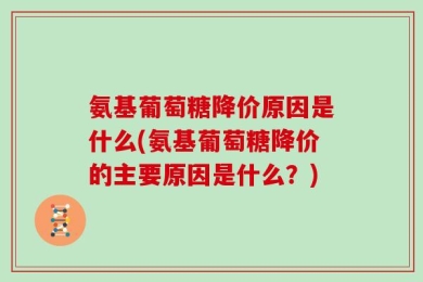 氨基葡萄糖降价原因是什么(氨基葡萄糖降价的主要原因是什么？)