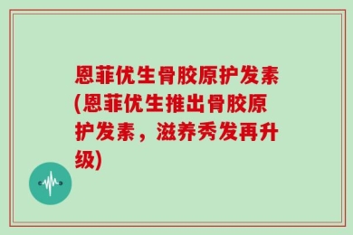 恩菲优生骨胶原护发素(恩菲优生推出骨胶原护发素，滋养秀发再升级)