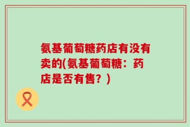 氨基葡萄糖药店有没有卖的(氨基葡萄糖：药店是否有售？)