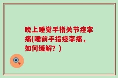 晚上睡觉手指关节痉挛痛(睡前手指痉挛痛，如何缓解？)