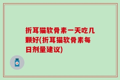 折耳猫软骨素一天吃几颗好(折耳猫软骨素每日剂量建议)