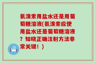 氨溴索用盐水还是用葡萄糖溶液(氨溴索应使用盐水还是葡萄糖溶液？知晓正确注射方法非常关键！)