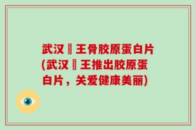 武汉榾王骨胶原蛋白片(武汉榾王推出胶原蛋白片，关爱健康美丽)
