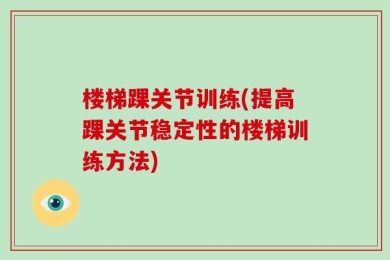 楼梯踝关节训练(提高踝关节稳定性的楼梯训练方法)