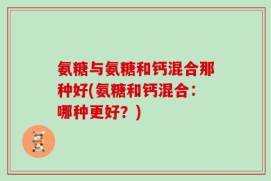 氨糖与氨糖和钙混合那种好(氨糖和钙混合：哪种更好？)