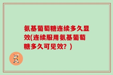 氨基葡萄糖连续多久显效(连续服用氨基葡萄糖多久可见效？)