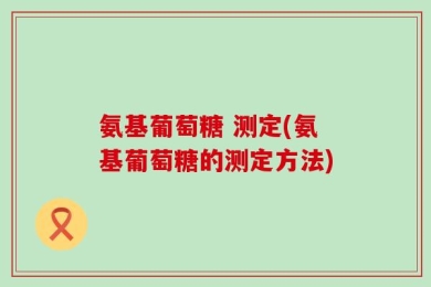 氨基葡萄糖 测定(氨基葡萄糖的测定方法)