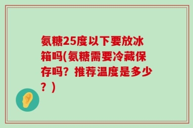 氨糖25度以下要放冰箱吗(氨糖需要冷藏保存吗？推荐温度是多少？)