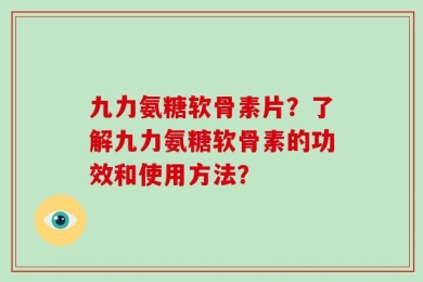 九力氨糖软骨素片？了解九力氨糖软骨素的功效和使用方法？