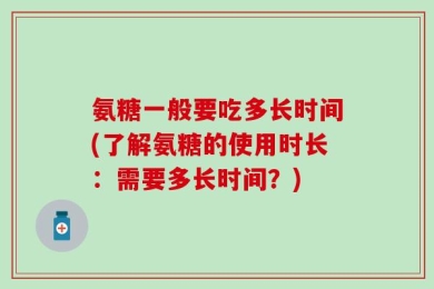 氨糖一般要吃多长时间(了解氨糖的使用时长：需要多长时间？)