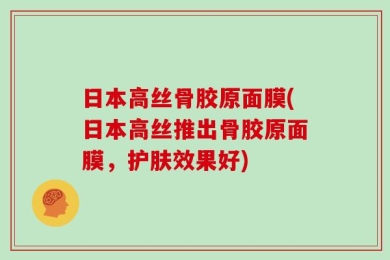 日本高丝骨胶原面膜(日本高丝推出骨胶原面膜，护肤效果好)