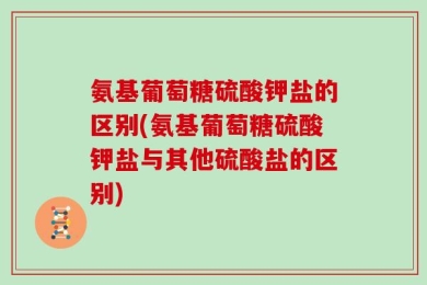 氨基葡萄糖硫酸钾盐的区别(氨基葡萄糖硫酸钾盐与其他硫酸盐的区别)