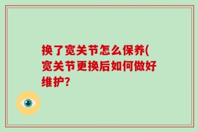 换了宽关节怎么保养(宽关节更换后如何做好维护？