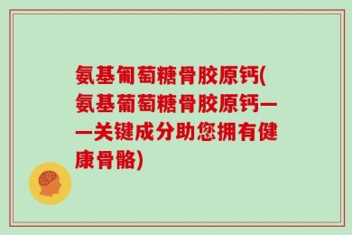 氨基匍萄糖骨胶原钙(氨基葡萄糖骨胶原钙——关键成分助您拥有健康骨骼)