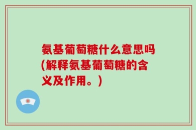 氨基葡萄糖什么意思吗(解释氨基葡萄糖的含义及作用。)