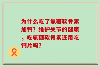 为什么吃了氨糖软骨素加钙？维护关节的健康，吃氨糖软骨素还用吃钙片吗？
