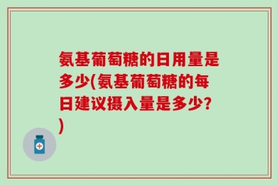 氨基葡萄糖的日用量是多少(氨基葡萄糖的每日建议摄入量是多少？)