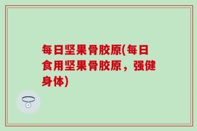 每日坚果骨胶原(每日食用坚果骨胶原，强健身体)