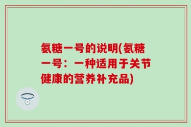 氨糖一号的说明(氨糖一号：一种适用于关节健康的营养补充品)