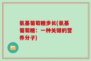氨基葡萄糖步长(氨基葡萄糖：一种关键的营养分子)