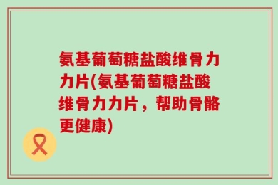 氨基葡萄糖盐酸维骨力力片(氨基葡萄糖盐酸维骨力力片，帮助骨骼更健康)