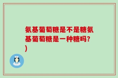 氨基葡萄糖是不是糖氨基葡萄糖是一种糖吗？)
