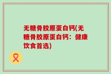 无糖骨胶原蛋白钙(无糖骨胶原蛋白钙：健康饮食首选)