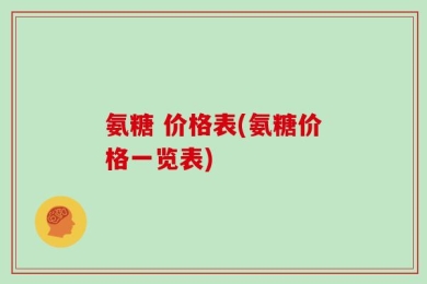 氨糖 价格表(氨糖价格一览表)