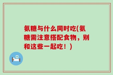 氨糖与什么同时吃(氨糖需注意搭配食物，别和这些一起吃！)