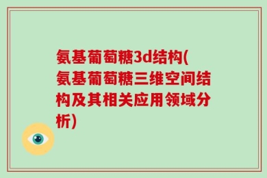 氨基葡萄糖3d结构(氨基葡萄糖三维空间结构及其相关应用领域分析)