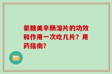 氨糖美辛肠溶片的功效和作用一次吃几片？用药指南？