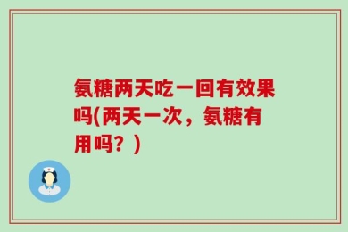 氨糖两天吃一回有效果吗(两天一次，氨糖有用吗？)
