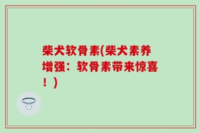 柴犬软骨素(柴犬素养增强：软骨素带来惊喜！)