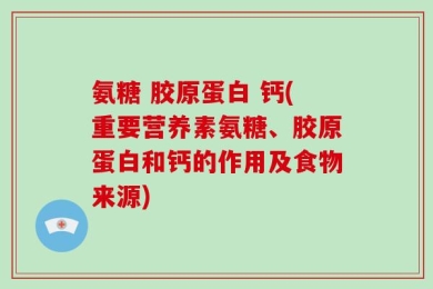 氨糖 胶原蛋白 钙(重要营养素氨糖、胶原蛋白和钙的作用及食物来源)