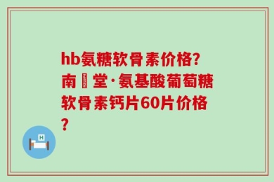 hb氨糖软骨素价格？南雲堂·氨基酸葡萄糖软骨素钙片60片价格？