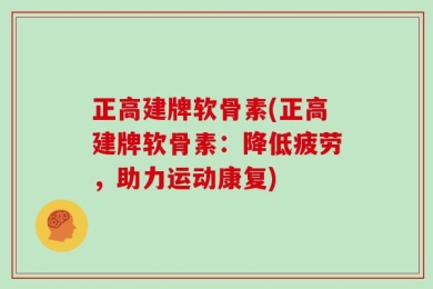 正高建牌软骨素(正高建牌软骨素：降低疲劳，助力运动康复)